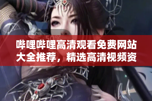 哔哩哔哩高清观看免费网站大全推荐，精选高清视频资源分享