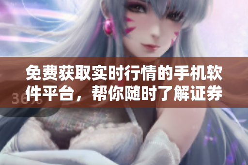 免费获取实时行情的手机软件平台，帮你随时了解证券市场动态
