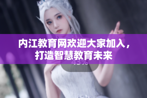 内江教育网欢迎大家加入，打造智慧教育未来