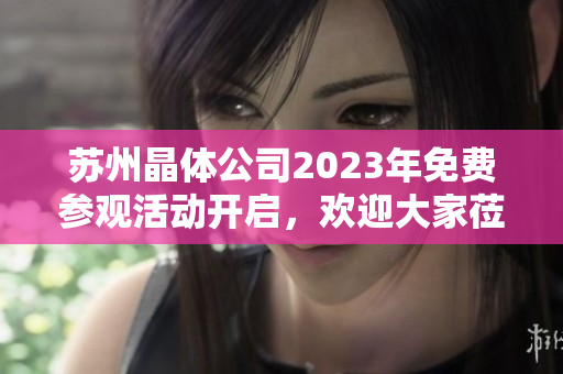 苏州晶体公司2023年免费参观活动开启，欢迎大家莅临参观