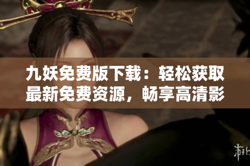 九妖免费版下载：轻松获取最新免费资源，畅享高清影音体验