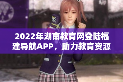2022年湖南教育网登陆福建导航APP，助力教育资源共享