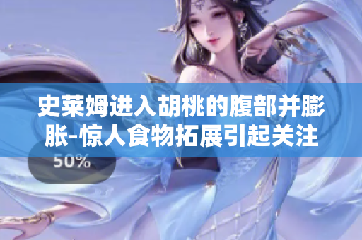 史莱姆进入胡桃的腹部并膨胀-惊人食物拓展引起关注