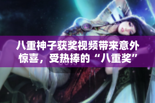 八重神子获奖视频带来意外惊喜，受热捧的“八重奖”新闻花絮完整披露