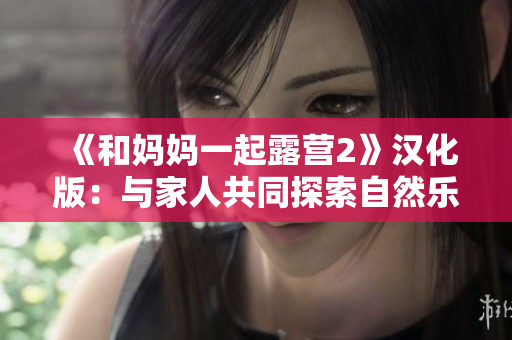 《和妈妈一起露营2》汉化版：与家人共同探索自然乐趣