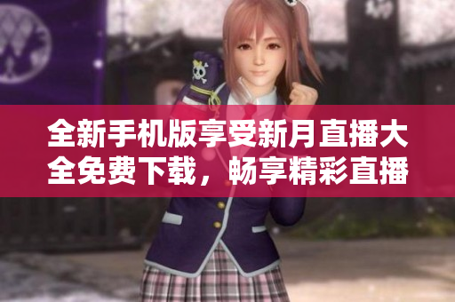 全新手机版享受新月直播大全免费下载，畅享精彩直播资源