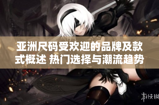 亚洲尺码受欢迎的品牌及款式概述 热门选择与潮流趋势