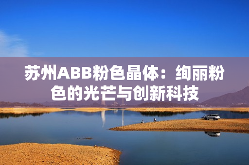 苏州ABB粉色晶体：绚丽粉色的光芒与创新科技