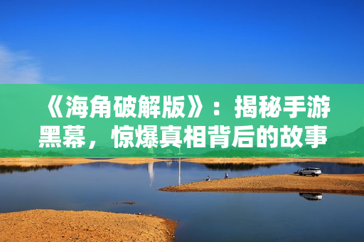 《海角破解版》：揭秘手游黑幕，惊爆真相背后的故事