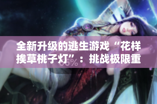 全新升级的逃生游戏“花样挨草桃子灯”：挑战极限重重，体验惊心动魄的生存之旅