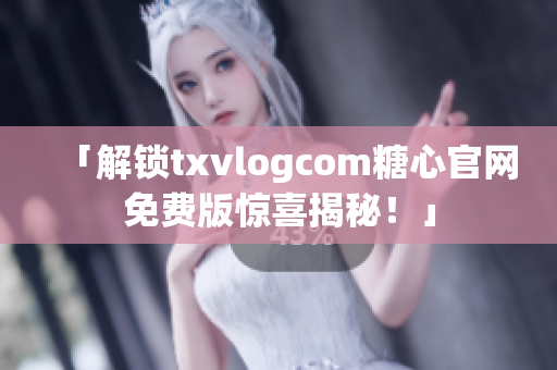 「解锁txvlogcom糖心官网免费版惊喜揭秘！」
