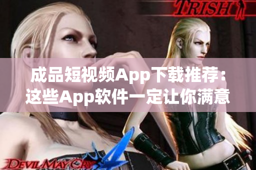 成品短视频App下载推荐：这些App软件一定让你满意