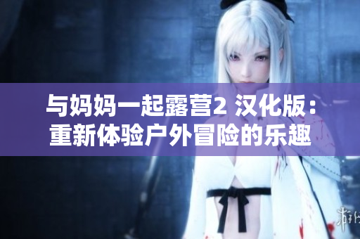 与妈妈一起露营2 汉化版：重新体验户外冒险的乐趣