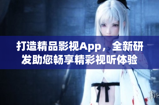打造精品影视App，全新研发助您畅享精彩视听体验