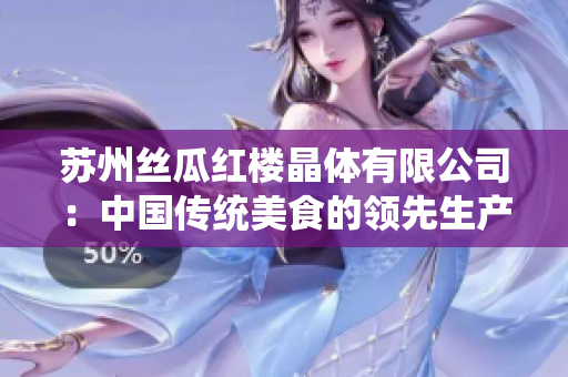 苏州丝瓜红楼晶体有限公司：中国传统美食的领先生产商与供应商