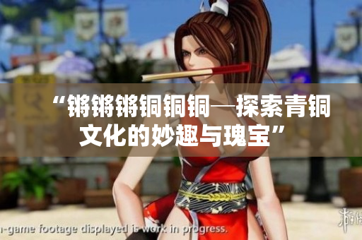 “锵锵锵铜铜铜─探索青铜文化的妙趣与瑰宝”