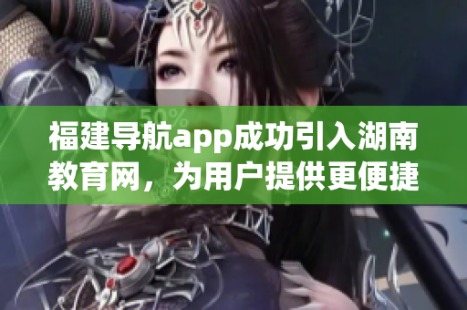福建导航app成功引入湖南教育网，为用户提供更便捷的服务