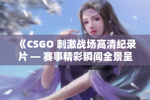《CSGO 刺激战场高清纪录片 — 赛事精彩瞬间全景呈现》