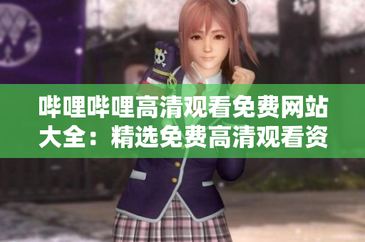 哔哩哔哩高清观看免费网站大全：精选免费高清观看资源，一站式极致享受