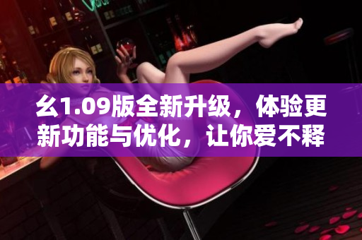 幺1.09版全新升级，体验更新功能与优化，让你爱不释手！