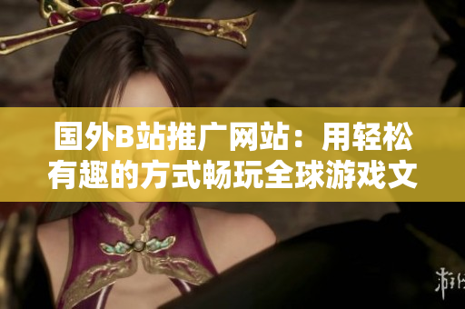 国外B站推广网站：用轻松有趣的方式畅玩全球游戏文化