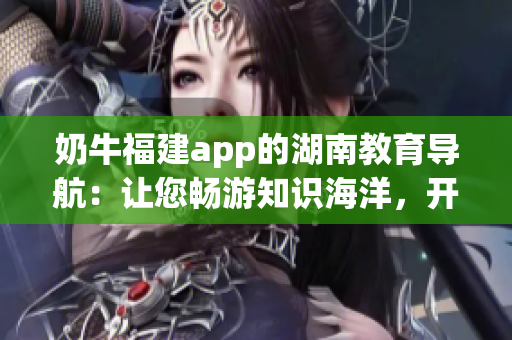 奶牛福建app的湖南教育导航：让您畅游知识海洋，开启智慧之旅
