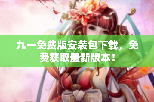 九一免费版安装包下载，免费获取最新版本！