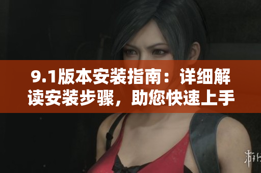 9.1版本安装指南：详细解读安装步骤，助您快速上手
