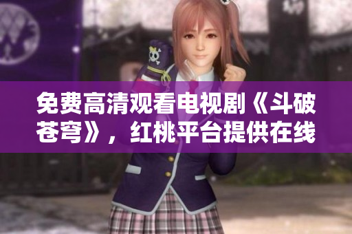 免费高清观看电视剧《斗破苍穹》，红桃平台提供在线追剧服务