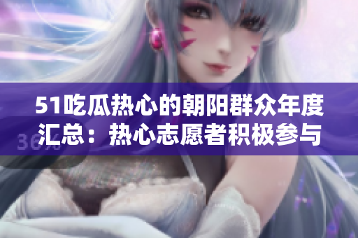 51吃瓜热心的朝阳群众年度汇总：热心志愿者积极参与社区活动，展现朝阳精神