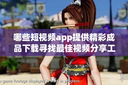 哪些短视频app提供精彩成品下载寻找最佳视频分享工具