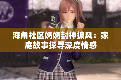 海角社区妈妈封神披风：家庭故事探寻深度情感