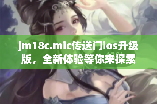 jm18c.mic传送门ios升级版，全新体验等你来探索