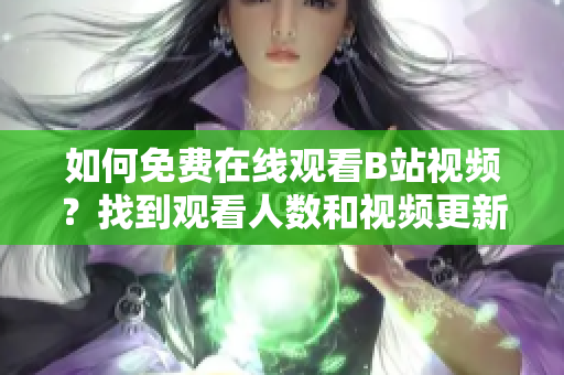 如何免费在线观看B站视频？找到观看人数和视频更新情况的方法