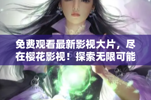 免费观看最新影视大片，尽在樱花影视！探索无限可能，感受星空魅力
