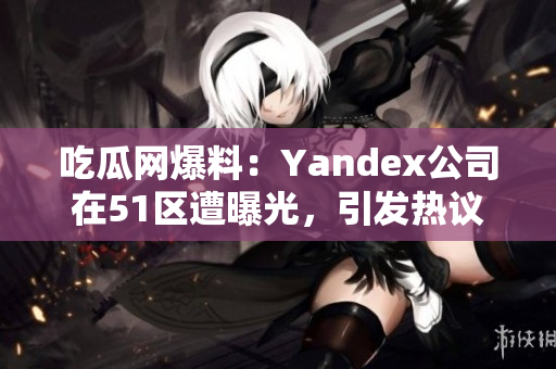 吃瓜网爆料：Yandex公司在51区遭曝光，引发热议