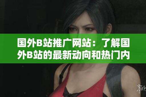 国外B站推广网站：了解国外B站的最新动向和热门内容