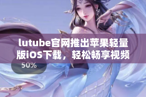 lutube官网推出苹果轻量版iOS下载，轻松畅享视频时光