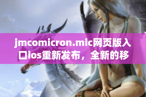 jmcomicron.mic网页版入口ios重新发布，全新的移动端阅读体验，畅享精彩漫画内容