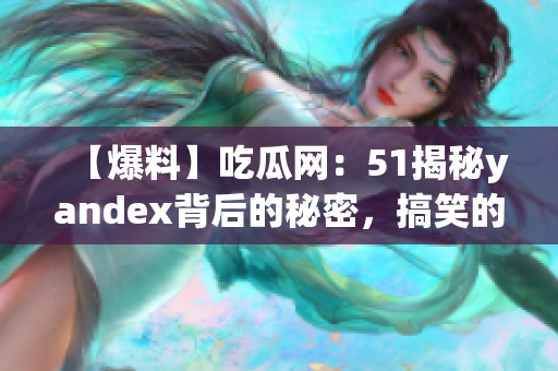 【爆料】吃瓜网：51揭秘yandex背后的秘密，搞笑的惊人真相曝光