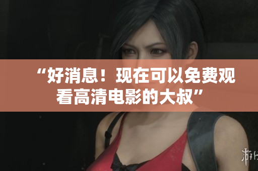 “好消息！现在可以免费观看高清电影的大叔”