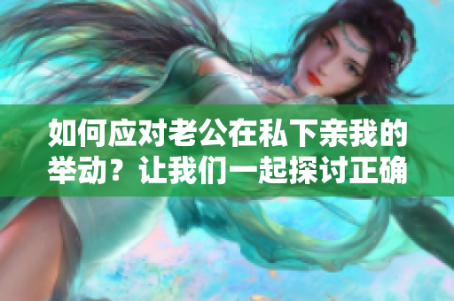 如何应对老公在私下亲我的举动？让我们一起探讨正确的回应方式