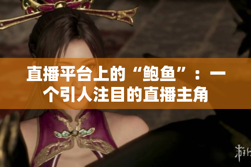 直播平台上的“鲍鱼”：一个引人注目的直播主角