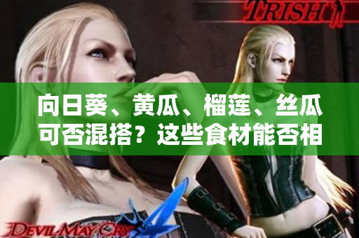 向日葵、黄瓜、榴莲、丝瓜可否混搭？这些食材能否相互搭配？