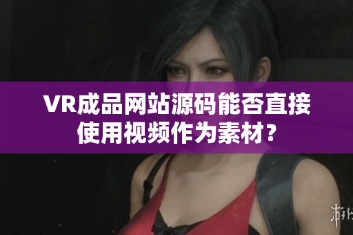 VR成品网站源码能否直接使用视频作为素材？