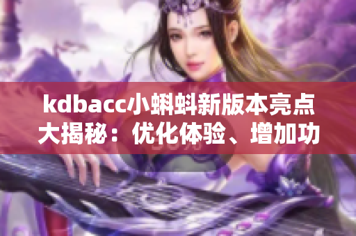 kdbacc小蝌蚪新版本亮点大揭秘：优化体验、增加功能，带来全新体验