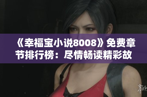 《幸福宝小说8008》免费章节排行榜：尽情畅读精彩故事，感受幸福之旅
