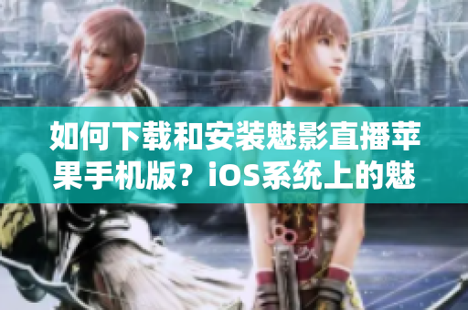 如何下载和安装魅影直播苹果手机版？iOS系统上的魅影直播安装步骤!