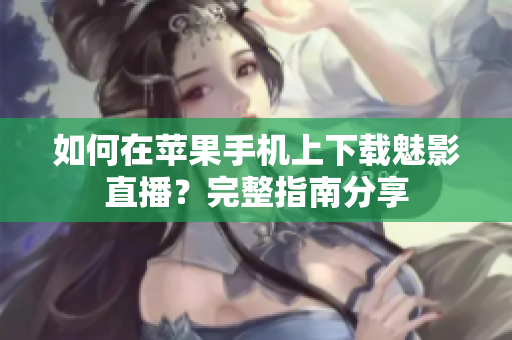 如何在苹果手机上下载魅影直播？完整指南分享