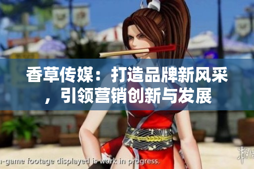 香草传媒：打造品牌新风采，引领营销创新与发展